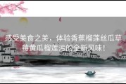 感受美食之美，体验香蕉榴莲丝瓜草莓黄瓜榴莲污的全新风味！
