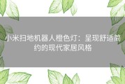 小米扫地机器人橙色灯：呈现舒适简约的现代家居风格