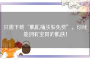 只需下载“肌肌桶肤肤免费”，你就能拥有宝贵的肌肤！
