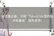 省流量必备：全新“fulao2 ios国内载点轻量版”强势登场！