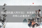 优必选机器人阿尔法2：未来智能家庭的核心必备技术