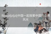 与yoizljzljzlj中国一起探索中国的自然风光