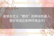 能够自定义“膘肉”的胖哒机器人，更好地适应各种环境运作！