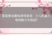 家庭聚会趣味游戏首选：少儿机器人电线脑力大挑战？