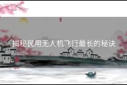 揭秘民用无人机飞行最长的秘诀