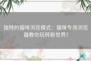 独特的猫咪浏览模式：猫咪专用浏览器教你玩转新世界！