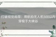 打破视觉局限：用航拍无人机500以内穿梭于大峡谷