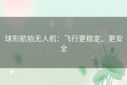 球形航拍无人机：飞行更稳定、更安全