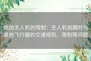 航拍无人机的限制：无人机拍摄时与其他飞行器的交通规则、限制等问题