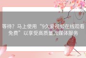 等待？马上使用“9久爱视频在线观看免费”以享受高质量流媒体服务
