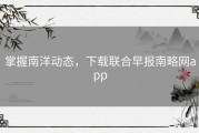 掌握南洋动态，下载联合早报南略网app