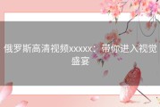 俄罗斯高清视频xxxxx：带你进入视觉盛宴