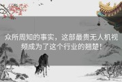 众所周知的事实，这部最贵无人机视频成为了这个行业的翘楚！