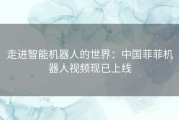 走进智能机器人的世界：中国菲菲机器人视频现已上线