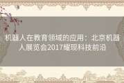 机器人在教育领域的应用：北京机器人展览会2017耀现科技前沿