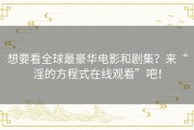 想要看全球最豪华电影和剧集？来“淫的方程式在线观看”吧！