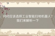何时应该选择工业智能扫地机器人？我们来解析一下