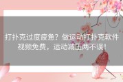 打扑克过度疲惫？做运动打扑克软件视频免费，运动减压两不误！