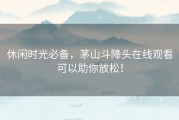 休闲时光必备，茅山斗降头在线观看可以助你放松！
