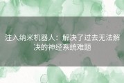 注入纳米机器人：解决了过去无法解决的神经系统难题