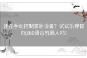 还在手动控制家居设备？试试乐视智能360语音机器人吧！