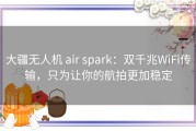大疆无人机 air spark：双千兆WiFi传输，只为让你的航拍更加稳定