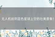 无人机拍到蓝色星球上空的壮美景象！