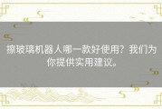 擦玻璃机器人哪一款好使用？我们为你提供实用建议。