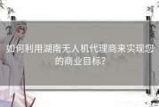 如何利用湖南无人机代理商来实现您的商业目标？