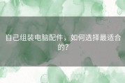 自己组装电脑配件，如何选择最适合的？