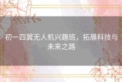 初一四翼无人机兴趣班，拓展科技与未来之路