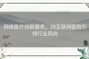 网络医疗创新服务，39互联网医院引领行业风向