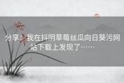 分享：我在抖阴草莓丝瓜向日葵污网站下载上发现了……