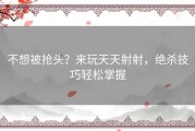 不想被抢头？来玩天天射射，绝杀技巧轻松掌握