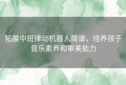 拓展中班律动机器人简谱，培养孩子音乐素养和审美能力