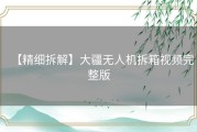 【精细拆解】大疆无人机拆箱视频完整版