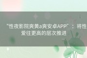 “性夜影院爽黄a爽安卓APP”：将性爱往更高的层次推进