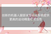 创新的机器人腿部关节驱动系统提供更高的运动精度和灵活性