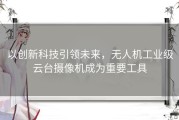 以创新科技引领未来，无人机工业级云台摄像机成为重要工具
