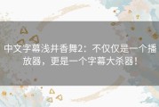 中文字幕浅井香舞2：不仅仅是一个播放器，更是一个字幕大杀器！