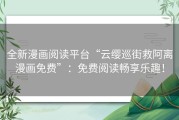 全新漫画阅读平台“云缨巡街救阿离漫画免费”：免费阅读畅享乐趣！