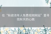 在“秋欲浓年人免费视频网站”里寻找秋天的心跳