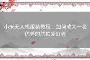 小米无人机组装教程：如何成为一名优秀的航拍爱好者