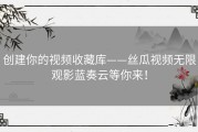 创建你的视频收藏库——丝瓜视频无限观影蓝奏云等你来！