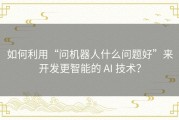 如何利用“问机器人什么问题好”来开发更智能的 AI 技术？