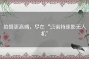 拍摄更高端，尽在“派诺特速影无人机”