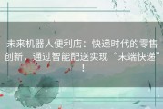 未来机器人便利店：快递时代的零售创新，通过智能配送实现“末端快递”！