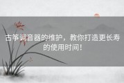 古筝调音器的维护，教你打造更长寿的使用时间！