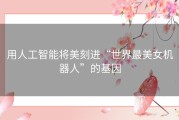 用人工智能将美刻进“世界最美女机器人”的基因