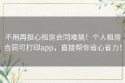 不用再担心租房合同难搞！个人租房合同可打印app，直接帮你省心省力！
